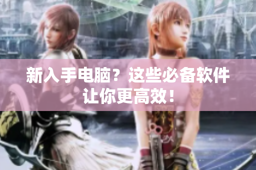 新入手电脑？这些必备软件让你更高效！