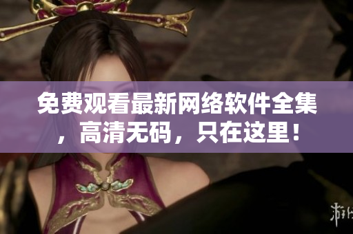 免费观看最新网络软件全集，高清无码，只在这里！