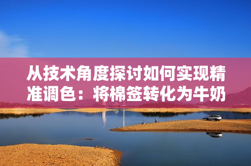 从技术角度探讨如何实现精准调色：将棉签转化为牛奶黄色