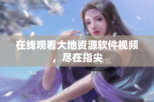 在线观看大地资源软件视频，尽在指尖