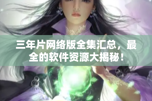 三年片网络版全集汇总，最全的软件资源大揭秘！