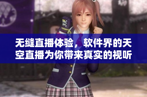 无缝直播体验，软件界的天空直播为你带来真实的视听盛宴