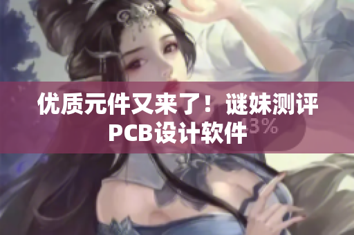 优质元件又来了！谜妹测评PCB设计软件
