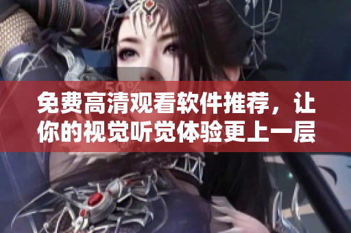 免费高清观看软件推荐，让你的视觉听觉体验更上一层楼！
