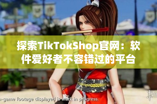 探索TikTokShop官网：软件爱好者不容错过的平台