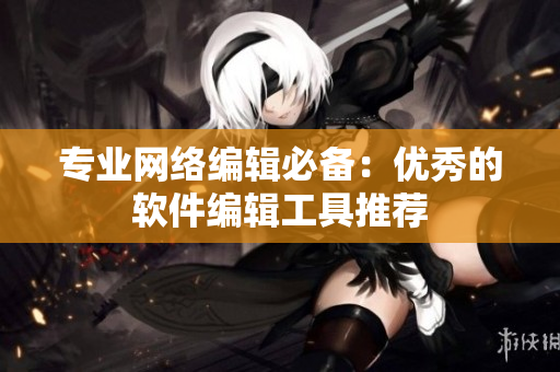 专业网络编辑必备：优秀的软件编辑工具推荐