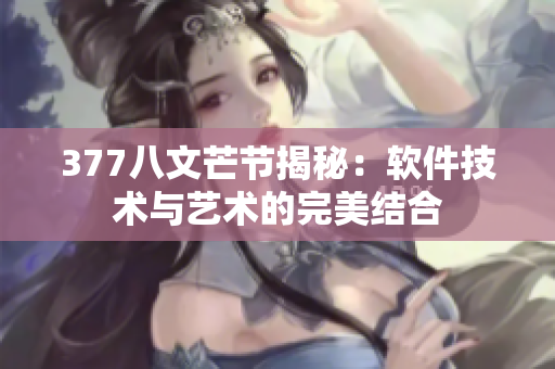377八文芒节揭秘：软件技术与艺术的完美结合