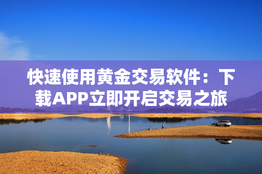 快速使用黄金交易软件：下载APP立即开启交易之旅