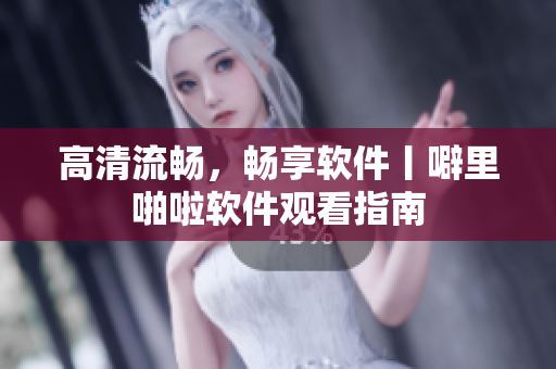 高清流畅，畅享软件丨噼里啪啦软件观看指南