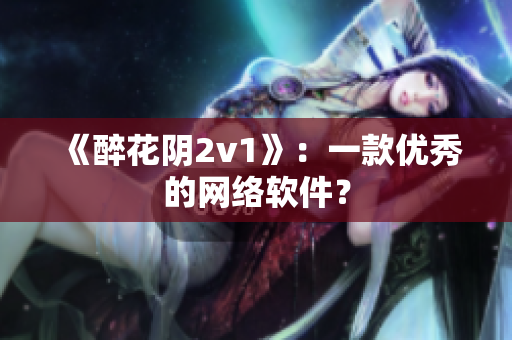 《醉花阴2v1》：一款优秀的网络软件？