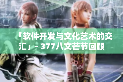 「软件开发与文化艺术的交汇」- 377八文芒节回顾