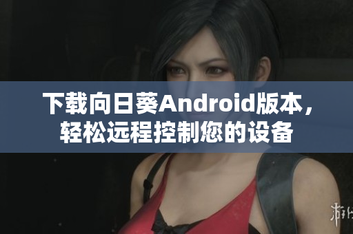 下载向日葵Android版本，轻松远程控制您的设备