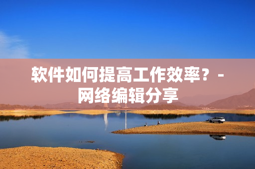 软件如何提高工作效率？-网络编辑分享