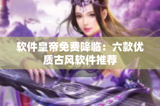 软件皇帝免费降临：六款优质古风软件推荐
