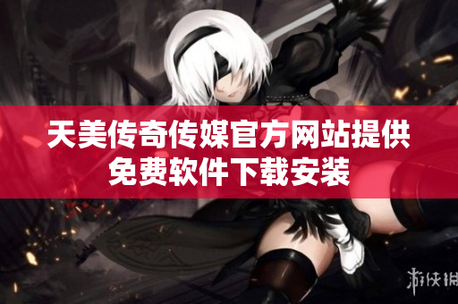天美传奇传媒官方网站提供免费软件下载安装