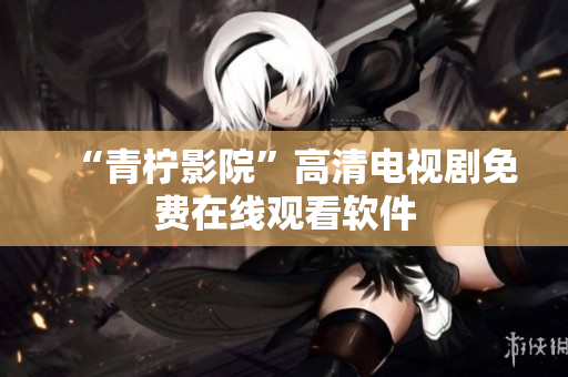 “青柠影院”高清电视剧免费在线观看软件