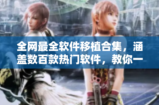 全网最全软件移植合集，涵盖数百款热门软件，教你一键轻松使用！