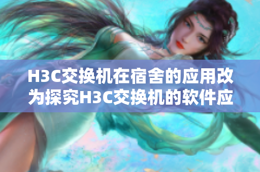 H3C交换机在宿舍的应用改为探究H3C交换机的软件应用与技巧。