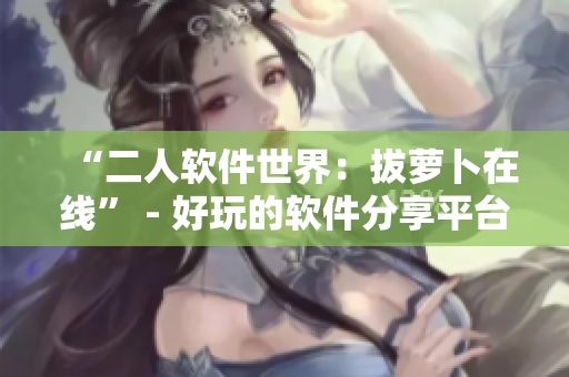“二人软件世界：拔萝卜在线” - 好玩的软件分享平台推荐