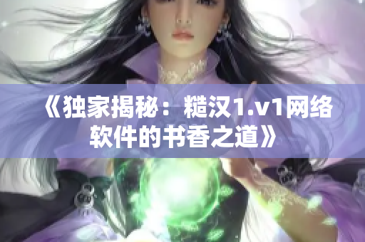 《独家揭秘：糙汉1.v1网络软件的书香之道》