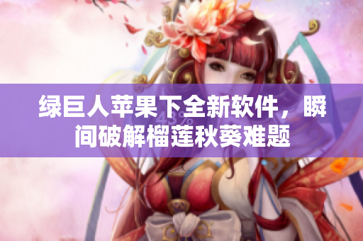 绿巨人苹果下全新软件，瞬间破解榴莲秋葵难题