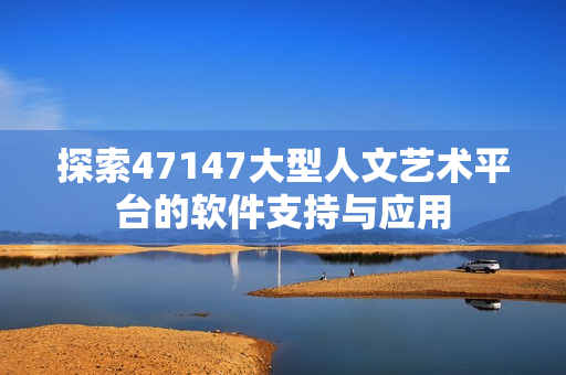 探索47147大型人文艺术平台的软件支持与应用