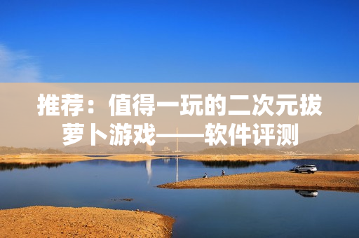 推荐：值得一玩的二次元拔萝卜游戏——软件评测