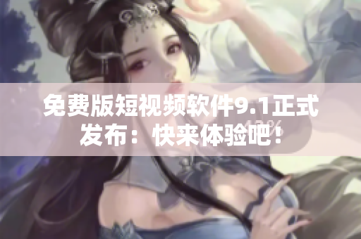免费版短视频软件9.1正式发布：快来体验吧！
