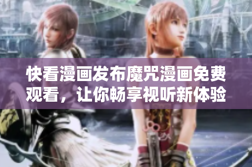 快看漫画发布魔咒漫画免费观看，让你畅享视听新体验!