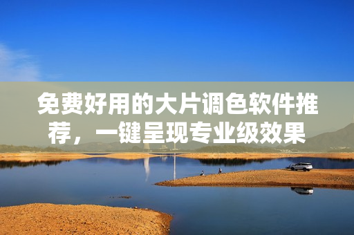 免费好用的大片调色软件推荐，一键呈现专业级效果