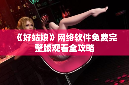 《好姑娘》网络软件免费完整版观看全攻略