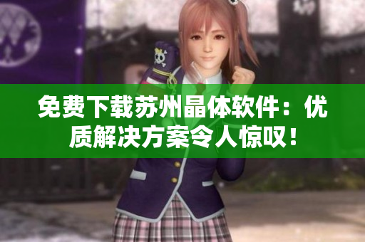免费下载苏州晶体软件：优质解决方案令人惊叹！