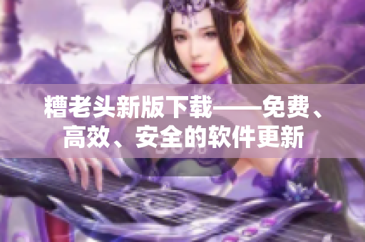 糟老头新版下载——免费、高效、安全的软件更新