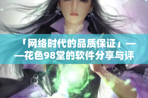 「网络时代的品质保证」——花色98堂的软件分享与评测