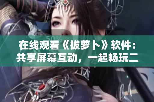 在线观看《拔萝卜》软件：共享屏幕互动，一起畅玩二人世界