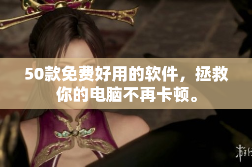 50款免费好用的软件，拯救你的电脑不再卡顿。