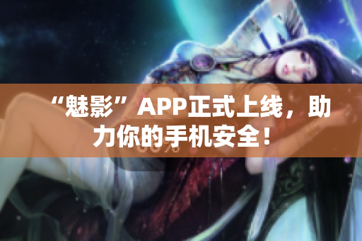 “魅影”APP正式上线，助力你的手机安全！
