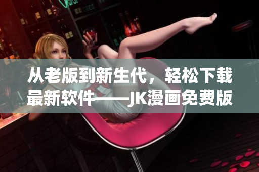 从老版到新生代，轻松下载最新软件——JK漫画免费版