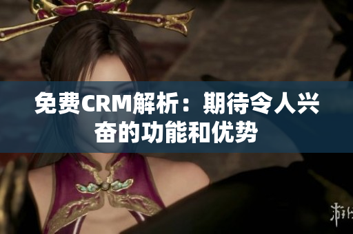 免费CRM解析：期待令人兴奋的功能和优势