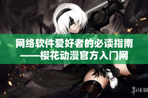 网络软件爱好者的必读指南——樱花动漫官方入门网
