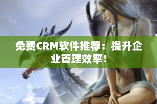 免费CRM软件推荐：提升企业管理效率！