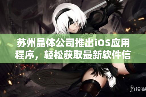 苏州晶体公司推出iOS应用程序，轻松获取最新软件信息