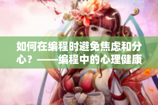 如何在编程时避免焦虑和分心？——编程中的心理健康策略