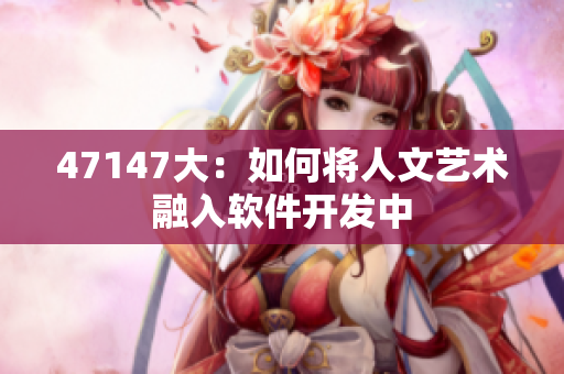 47147大：如何将人文艺术融入软件开发中