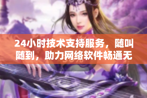24小时技术支持服务，随叫随到，助力网络软件畅通无阻