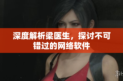 深度解析梁医生，探讨不可错过的网络软件