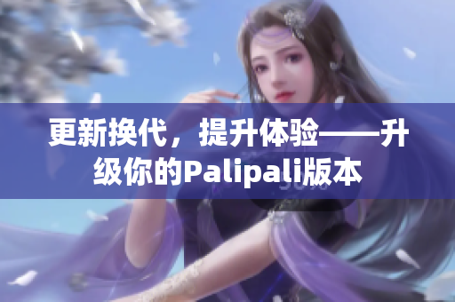 更新换代，提升体验——升级你的Palipali版本