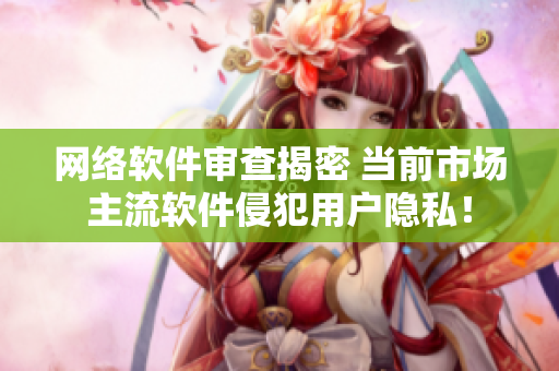 网络软件审查揭密 当前市场主流软件侵犯用户隐私！