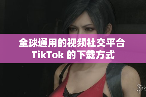 全球通用的视频社交平台 TikTok 的下载方式