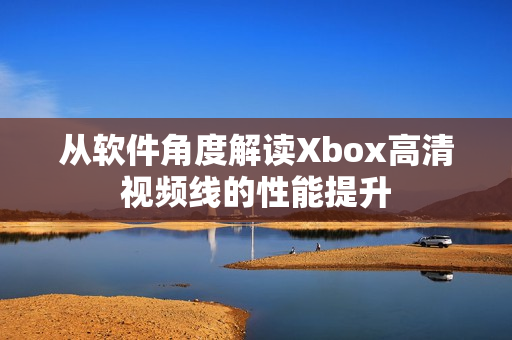 从软件角度解读Xbox高清视频线的性能提升